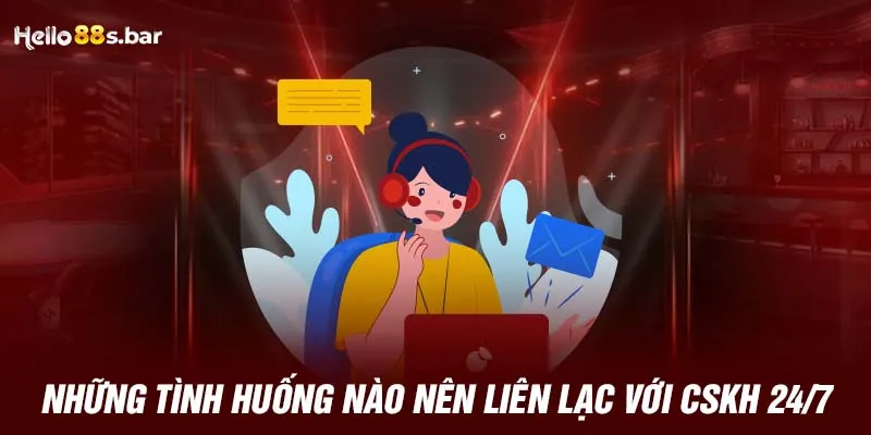 Những tình huống nào nên liên lạc với CSKH 24/7